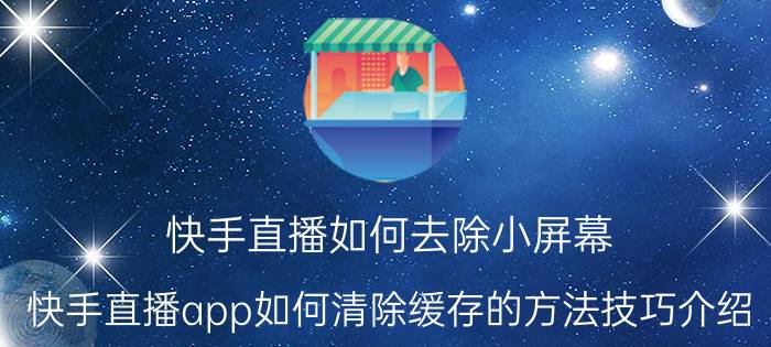 快手直播如何去除小屏幕 快手直播app如何清除缓存的方法技巧介绍？